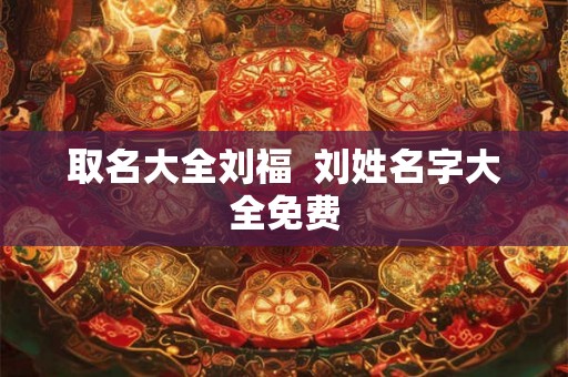 取名大全刘福  刘姓名字大全免费