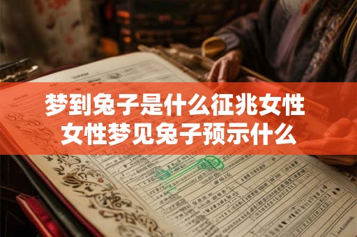 梦到兔子是什么征兆女性 女性梦见兔子预示什么