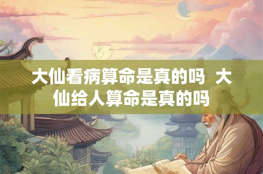 大仙看病算命是真的吗  大仙给人算命是真的吗