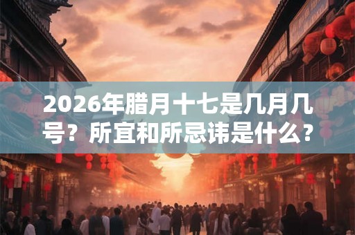 2026年腊月十七是几月几号？所宜和所忌讳是什么？