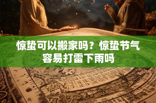 惊蛰可以搬家吗?惊蛰节气容易打雷下雨吗 惊蛰可以搬家吗?惊蛰节气容易打雷下雨吗