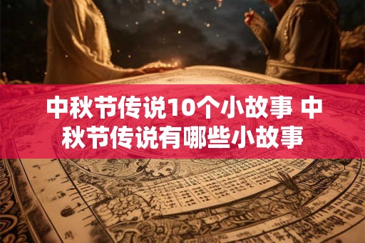 中秋节传说10个小故事 中秋节传说有哪些小故事