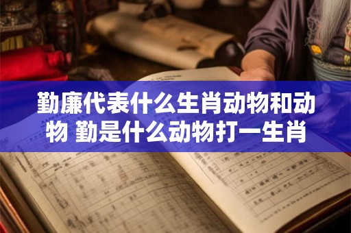 勤廉代表什么生肖动物和动物 勤是什么动物打一生肖