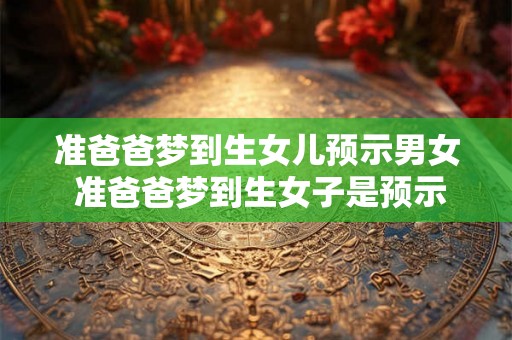 准爸爸梦到生女儿预示男女 准爸爸梦到生女子是预示男女吗