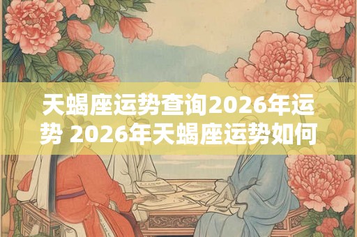 天蝎座运势查询2026年运势 2026年天蝎座运势如何