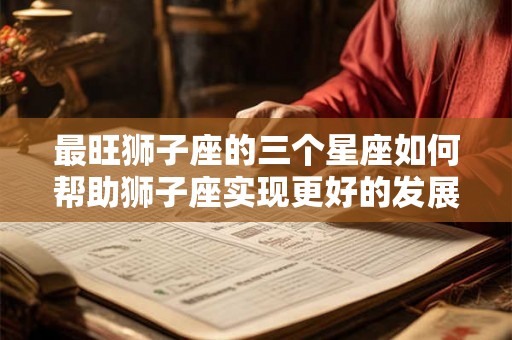最旺狮子座的三个星座如何帮助狮子座实现更好的发展 最旺狮子座的三个星座如何帮助狮子座实现更好的发展