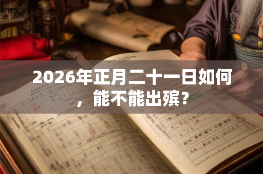 2026年正月二十一日如何，能不能出殡？