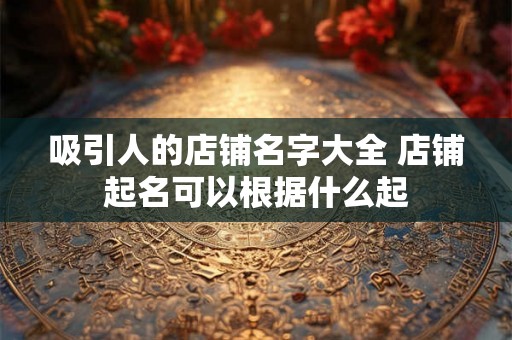 吸引人的店铺名字大全 店铺起名可以根据什么起