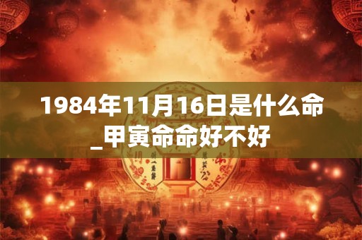 1984年11月16日是什么命_甲寅命命好不好 1984年11月16日是什么命_甲寅命命好不好
