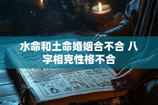 水命和土命婚姻合不合 八字相克性格不合