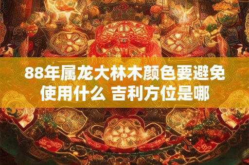 88年属龙大林木颜色要避免使用什么 吉利方位是哪 88年属龙大林木颜色要避免使用什么 吉利方位是哪
