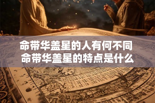 命带华盖星的人有何不同 命带华盖星的特点是什么