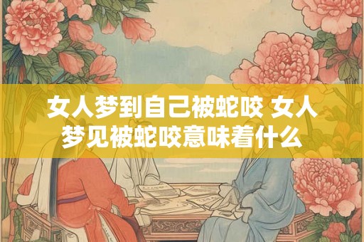 女人梦到自己被蛇咬 女人梦见被蛇咬意味着什么