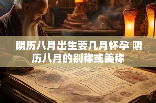 阴历八月出生要几月怀孕 阴历八月的别称或美称