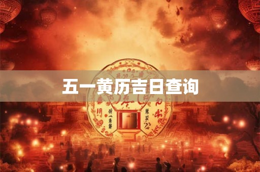 五一黄历吉日查询 五一黄历吉日查询
