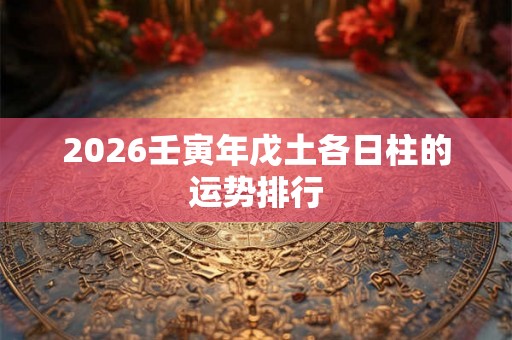 2026壬寅年戊土各日柱的运势排行