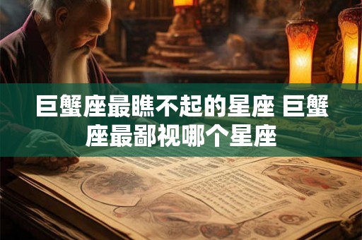 巨蟹座最瞧不起的星座 巨蟹座最鄙视哪个星座 巨蟹座最瞧不起的星座 巨蟹座最鄙视哪个星座