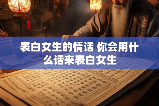 表白女生的情话 你会用什么话来表白女生