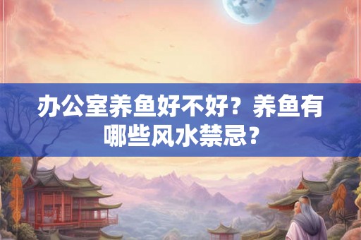 办公室养鱼好不好？养鱼有哪些风水禁忌？