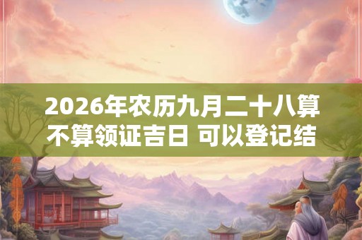 2026年农历九月二十八算不算领证吉日 可以登记结婚么