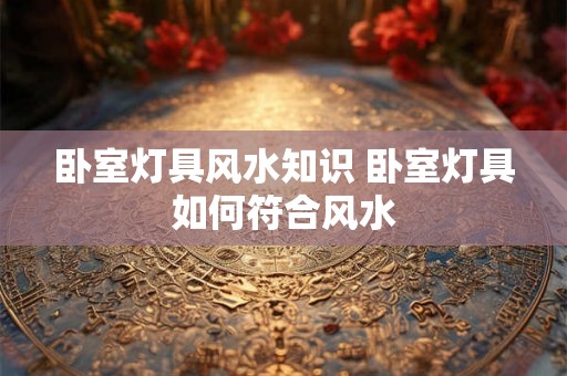 卧室灯具风水知识 卧室灯具如何符合风水