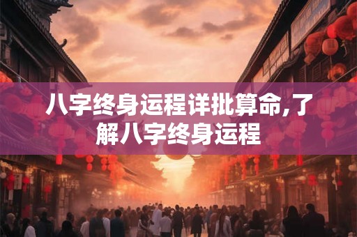 八字终身运程详批算命,了解八字终身运程