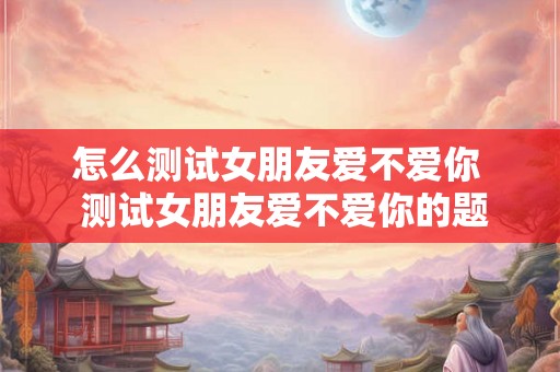 怎么测试女朋友爱不爱你  测试女朋友爱不爱你的题目