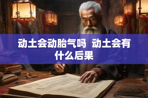 动土会动胎气吗 动土会有什么后果 动土会动胎气吗 动土会有什么后果