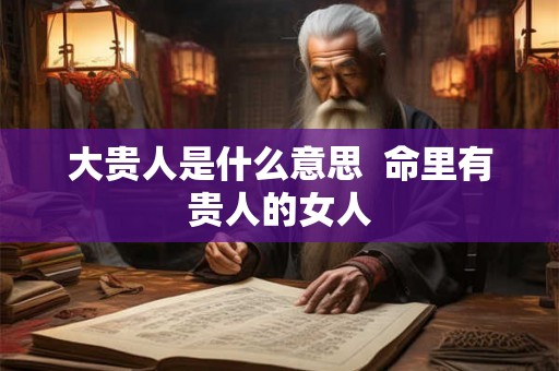 大贵人是什么意思  命里有贵人的女人