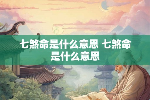 七煞命是什么意思 七煞命是什么意思 七煞命是什么意思 七煞命是什么意思