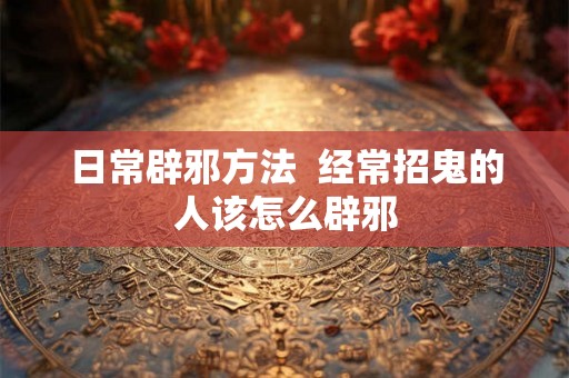 日常辟邪方法  经常招鬼的人该怎么辟邪