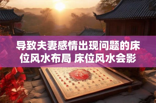 导致夫妻感情出现问题的床位风水布局 床位风水会影响夫妻感情吗