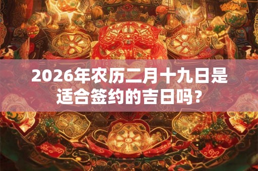 2026年农历二月十九日是适合签约的吉日吗？