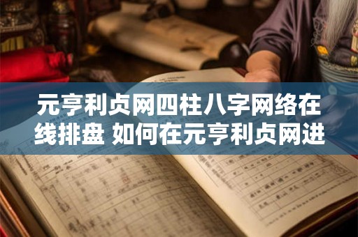 元亨利贞网四柱八字网络在线排盘 如何在元亨利贞网进行八字在线排盘 元亨利贞网四柱八字网络在线排盘 如何在元亨利贞网进行八字在线排盘