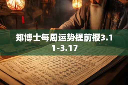 郑博士每周运势提前报3.11-3.17 郑博士每周运势提前报3.11-3.17