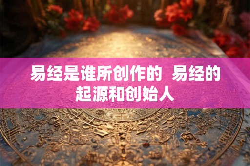 易经是谁所创作的  易经的起源和创始人