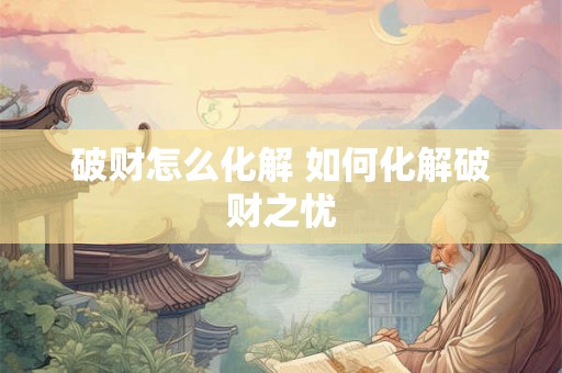 破财怎么化解 如何化解破财之忧 破财怎么化解 如何化解破财之忧