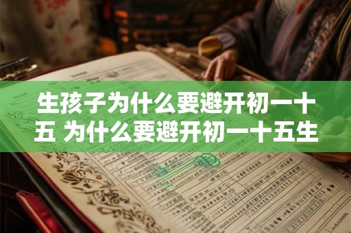 生孩子为什么要避开初一十五 为什么要避开初一十五生孩子 生孩子为什么要避开初一十五 为什么要避开初一十五生孩子