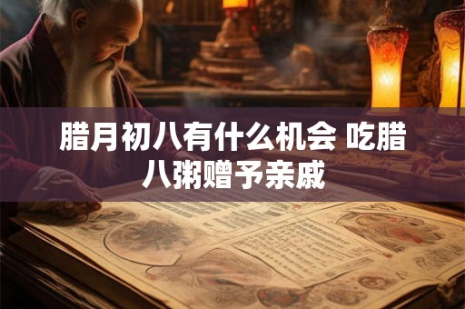 腊月初八有什么机会 吃腊八粥赠予亲戚