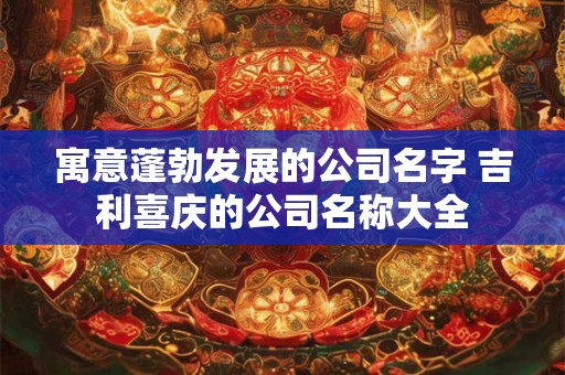 寓意蓬勃发展的公司名字 吉利喜庆的公司名称大全