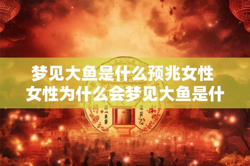 梦见大鱼是什么预兆女性 女性为什么会梦见大鱼是什么预兆 梦见大鱼是什么预兆女性 女性为什么会梦见大鱼是什么预兆