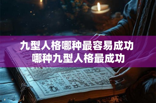九型人格哪种最容易成功 哪种九型人格最成功 九型人格哪种最容易成功 哪种九型人格最成功
