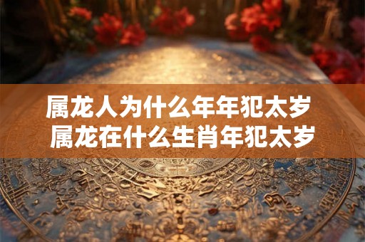 属龙人为什么年年犯太岁 属龙在什么生肖年犯太岁 属龙人为什么年年犯太岁 属龙在什么生肖年犯太岁