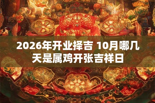 2026年开业择吉 10月哪几天是属鸡开张吉祥日