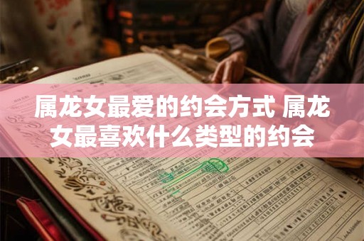 属龙女最爱的约会方式 属龙女最喜欢什么类型的约会 属龙女最爱的约会方式 属龙女最喜欢什么类型的约会