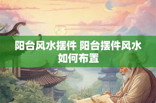 阳台风水摆件 阳台摆件风水如何布置