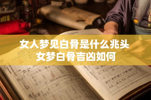 女人梦见白骨是什么兆头 女梦白骨吉凶如何