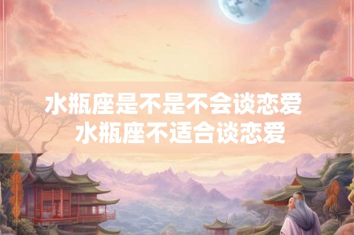 水瓶座是不是不会谈恋爱 水瓶座不适合谈恋爱 水瓶座是不是不会谈恋爱 水瓶座不适合谈恋爱