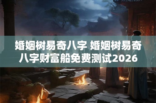 婚姻树易奇八字 婚姻树易奇八字财富船免费测试2026年