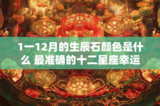 1一12月的生辰石颜色是什么 最准确的十二星座幸运石